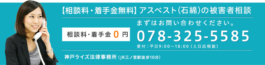 【相談料・着手金無料】アスベスト(石綿)の被害者相談 相談料・着手金0円 まずはお問い合わせください。 TEL:078-325-5585 受付:平日9:00~18:00(土日応相談) 神戸ライズ法律事務所(JR三ノ宮駅徒歩10分)